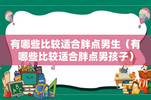 有哪些比较适合胖点男生（有哪些比较适合胖点男孩子）