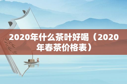 2020年什么茶叶好喝（2020年春茶价格表）