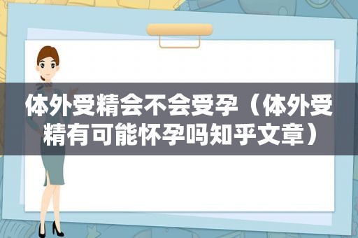 体外受精会不会受孕（体外受精有可能怀孕吗知乎文章）