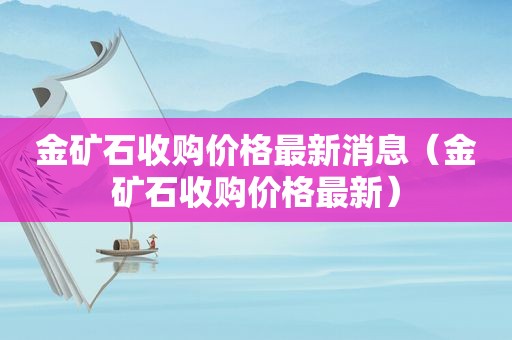 金矿石收购价格最新消息（金矿石收购价格最新）