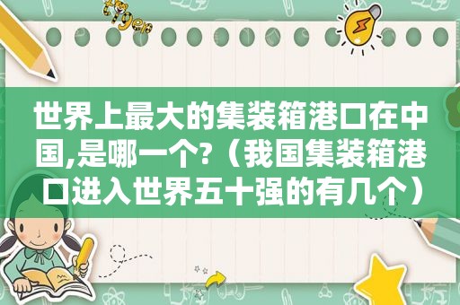 世界上最大的集装箱港口在中国,是哪一个?（我国集装箱港口进入世界五十强的有几个）