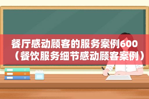 餐厅感动顾客的服务案例600（餐饮服务细节感动顾客案例）