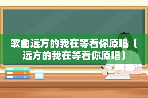 歌曲远方的我在等着你原唱（远方的我在等着你原唱）