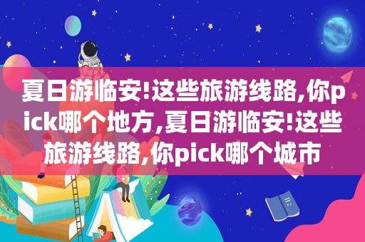 夏日游临安!这些旅游线路,你pick哪个地方,夏日游临安!这些旅游线路,你pick哪个城市