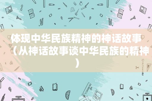 体现中华民族精神的神话故事（从神话故事谈中华民族的精神）