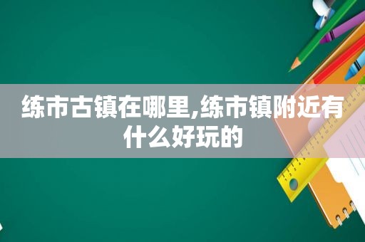 练市古镇在哪里,练市镇附近有什么好玩的