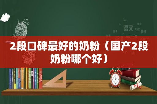 2段口碑最好的奶粉（国产2段奶粉哪个好）