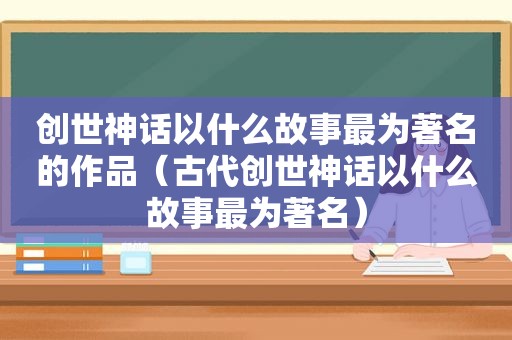 创世神话以什么故事最为著名的作品（古代创世神话以什么故事最为著名）