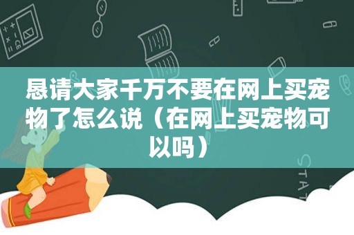 恳请大家千万不要在网上买宠物了怎么说（在网上买宠物可以吗）