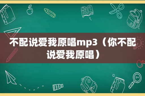 不配说爱我原唱mp3（你不配说爱我原唱）