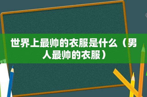 世界上最帅的衣服是什么（男人最帅的衣服）