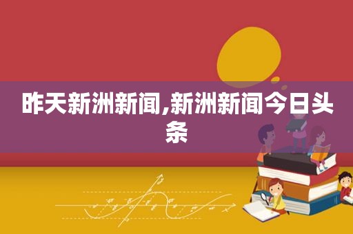 昨天新洲新闻,新洲新闻今日头条