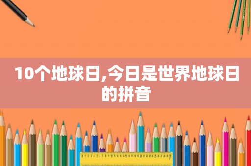 10个地球日,今日是世界地球日的拼音