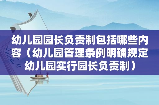 幼儿园园长负责制包括哪些内容（幼儿园管理条例明确规定幼儿园实行园长负责制）