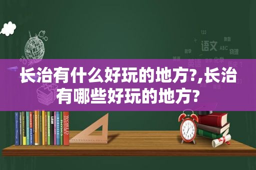 长治有什么好玩的地方?,长治有哪些好玩的地方?