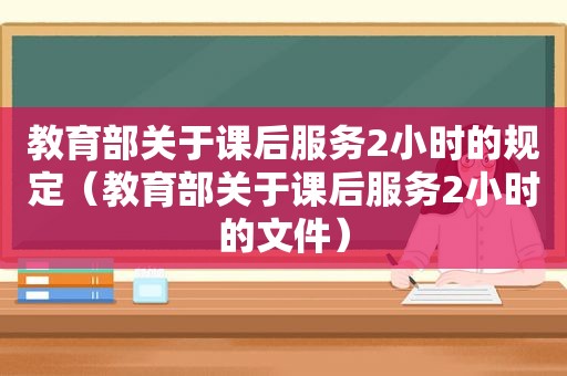 教育部关于课后服务2小时的规定（教育部关于课后服务2小时的文件）