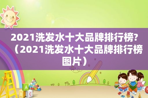 2021洗发水十大品牌排行榜?（2021洗发水十大品牌排行榜图片）