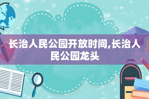 长治人民公园开放时间,长治人民公园龙头  第1张