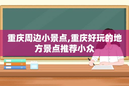 重庆周边小景点,重庆好玩的地方景点推荐小众