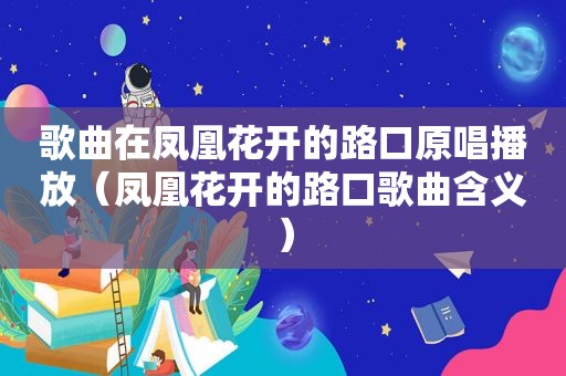 歌曲在凤凰花开的路口原唱播放（凤凰花开的路口歌曲含义）