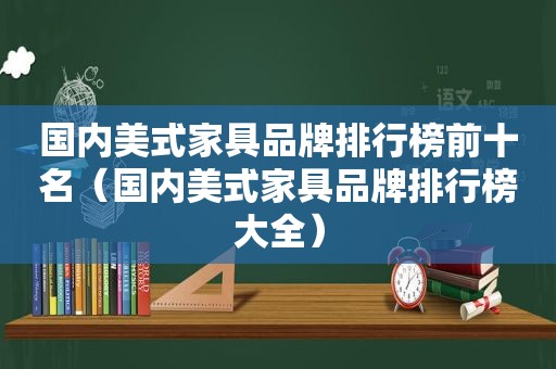 国内美式家具品牌排行榜前十名（国内美式家具品牌排行榜大全）