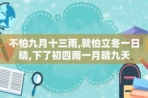 不怕九月十三雨,就怕立冬一日晴,下了初四雨一月晴九天