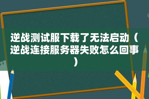 逆战测试服下载了无法启动（逆战连接服务器失败怎么回事）