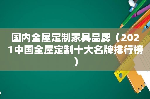 国内全屋定制家具品牌（2021中国全屋定制十大名牌排行榜）