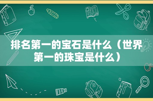 排名第一的宝石是什么（世界第一的珠宝是什么）