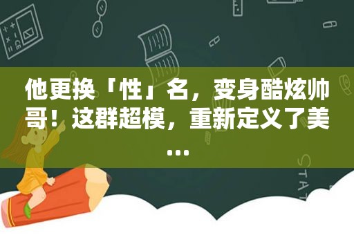 他更换「性」名，变身酷炫帅哥！这群超模，重新定义了美…