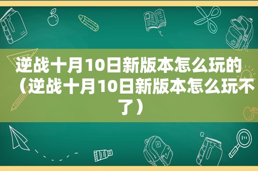 逆战十月10日新版本怎么玩的（逆战十月10日新版本怎么玩不了）