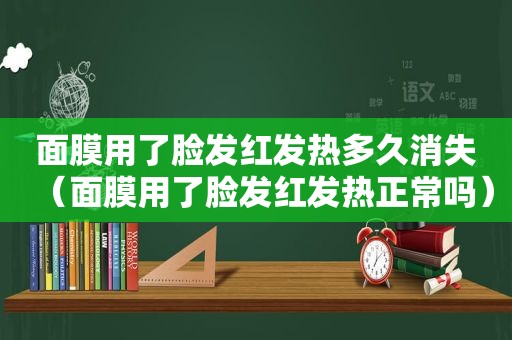 面膜用了脸发红发热多久消失（面膜用了脸发红发热正常吗）