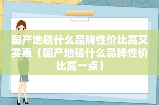 国产地毯什么品牌性价比高又实惠（国产地毯什么品牌性价比高一点）