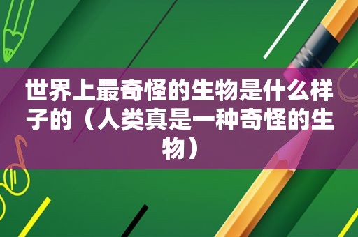 世界上最奇怪的生物是什么样子的（人类真是一种奇怪的生物）