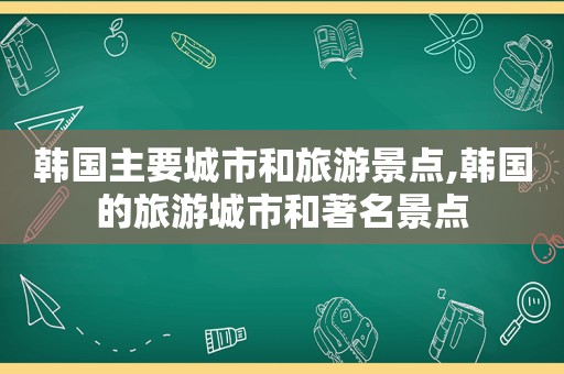 韩国主要城市和旅游景点,韩国的旅游城市和著名景点