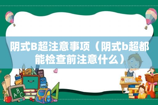 阴式B超注意事项（阴式b超都能检查前注意什么）