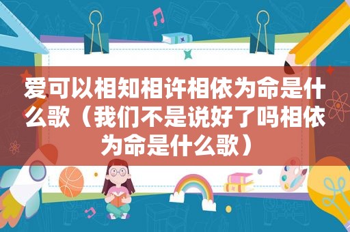 爱可以相知相许相依为命是什么歌（我们不是说好了吗相依为命是什么歌）