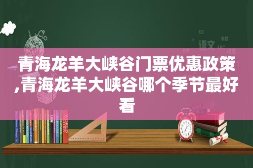 青海龙羊大峡谷门票优惠政策,青海龙羊大峡谷哪个季节最好看