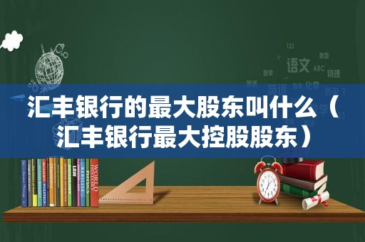 汇丰银行的最大股东叫什么（汇丰银行最大控股股东）