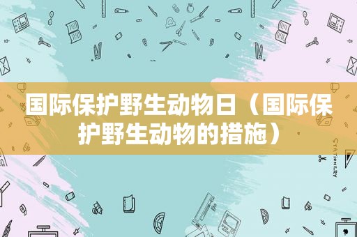 国际保护野生动物日（国际保护野生动物的措施）