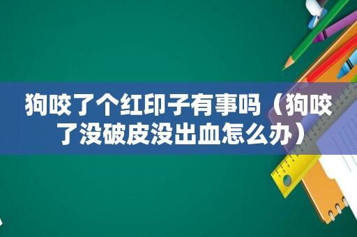 狗咬了个红印子有事吗（狗咬了没破皮没出血怎么办）