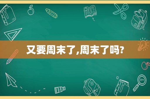 又要周末了,周末了吗?