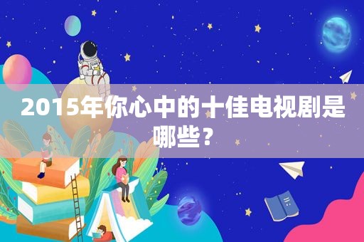 2015年你心中的十佳电视剧是哪些？