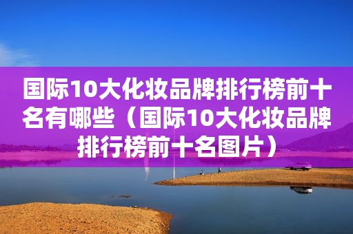 国际10大化妆品牌排行榜前十名有哪些（国际10大化妆品牌排行榜前十名图片）