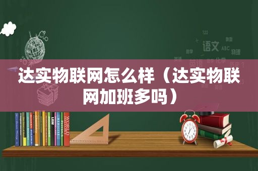 达实物联网怎么样（达实物联网加班多吗）