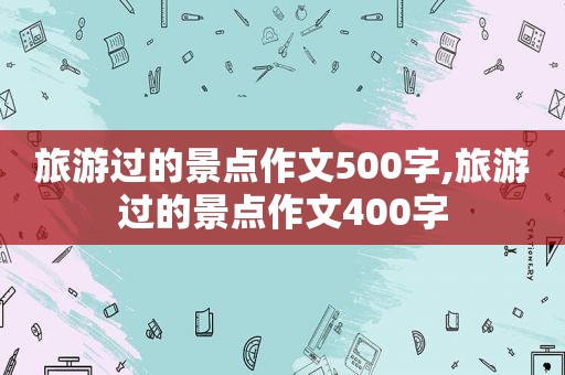 旅游过的景点作文500字,旅游过的景点作文400字