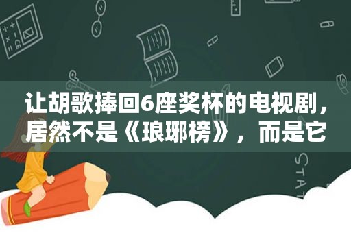 让胡歌捧回6座奖杯的电视剧，居然不是《琅琊榜》，而是它