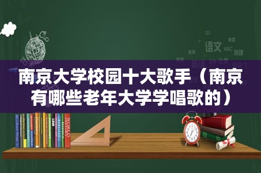 南京大学校园十大歌手（南京有哪些老年大学学唱歌的）