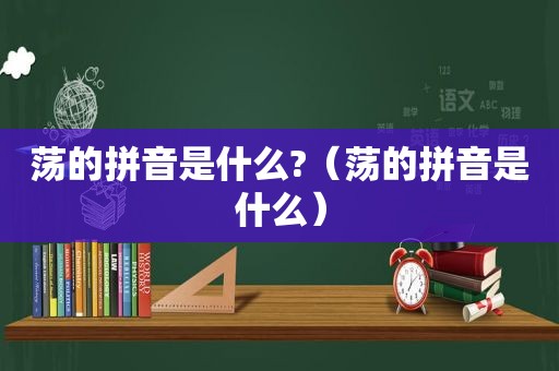 荡的拼音是什么?（荡的拼音是什么）