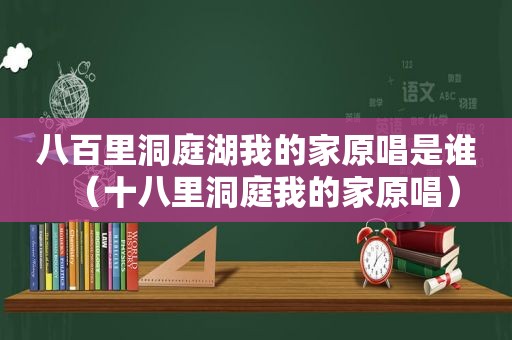 八百里洞庭湖我的家原唱是谁（十八里洞庭我的家原唱）